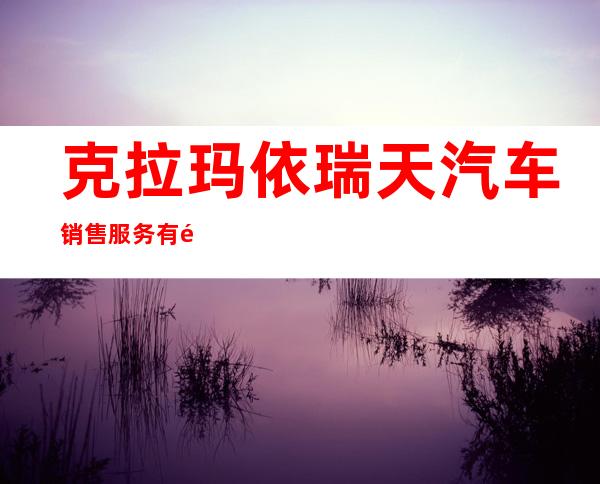 克拉玛依瑞天汽车销售服务有限公司