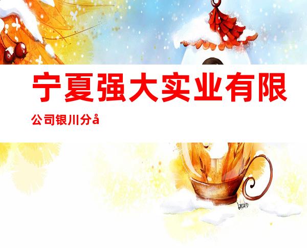 宁夏强大实业有限公司银川分公司